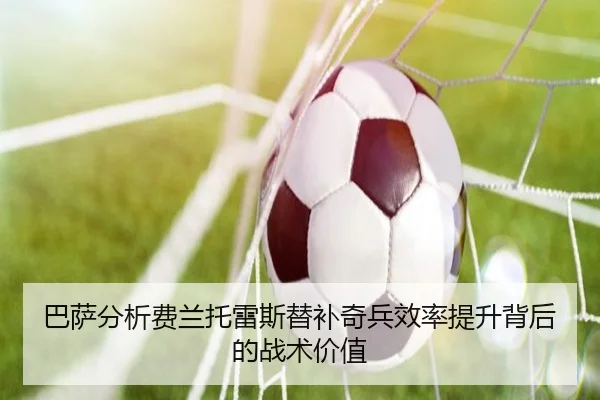 巴萨分析费兰托雷斯替补奇兵效率提升背后的战术价值