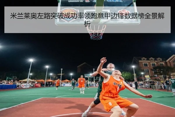米兰莱奥左路突破成功率领跑意甲边锋数据榜全景解析