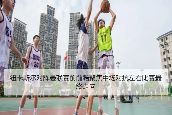 纽卡斯尔对阵曼联赛前前瞻聚焦中场对抗左右比赛最终走向