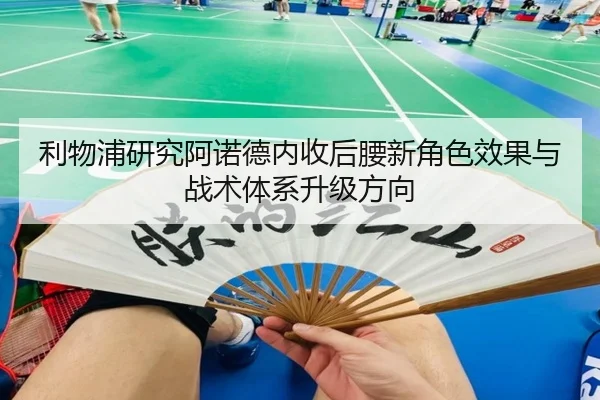利物浦研究阿诺德内收后腰新角色效果与战术体系升级方向