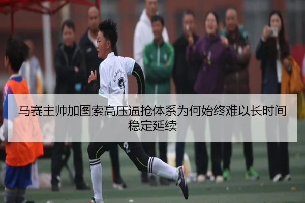 马赛主帅加图索高压逼抢体系为何始终难以长时间稳定延续