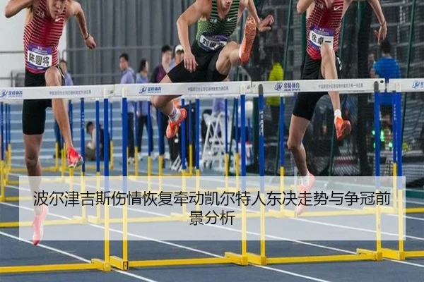 波尔津吉斯伤情恢复牵动凯尔特人东决走势与争冠前景分析